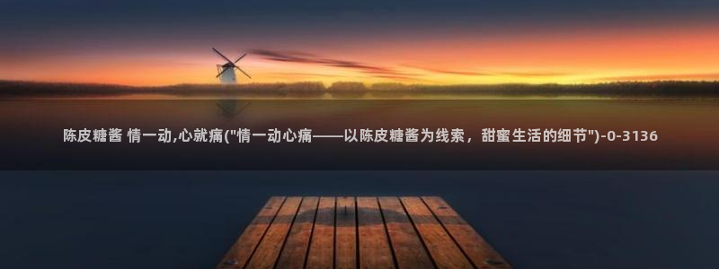 糖心有谁：陈皮糖酱 情一动,心就痛(\