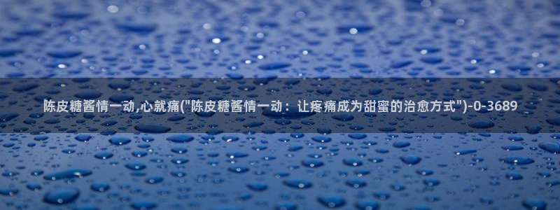 糖心有谁：陈皮糖酱情一动,心就痛(\